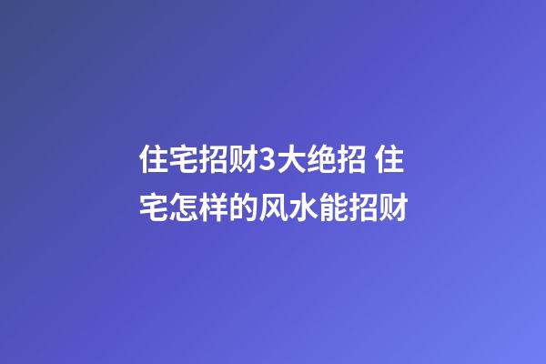住宅招财3大绝招 住宅怎样的风水能招财